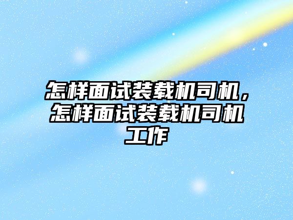 怎樣面試裝載機(jī)司機(jī)，怎樣面試裝載機(jī)司機(jī)工作