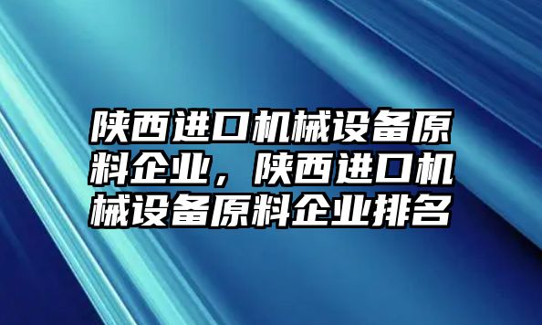 陜西進(jìn)口機(jī)械設(shè)備原料企業(yè)，陜西進(jìn)口機(jī)械設(shè)備原料企業(yè)排名