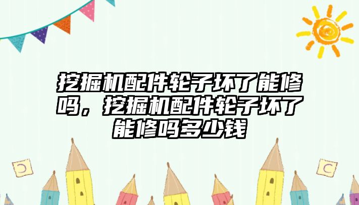 挖掘機(jī)配件輪子壞了能修嗎，挖掘機(jī)配件輪子壞了能修嗎多少錢