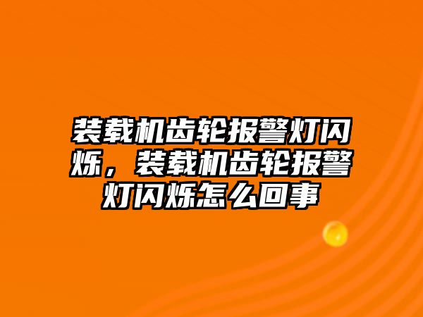 裝載機齒輪報警燈閃爍，裝載機齒輪報警燈閃爍怎么回事