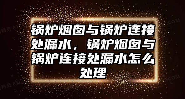 鍋爐煙囪與鍋爐連接處漏水，鍋爐煙囪與鍋爐連接處漏水怎么處理