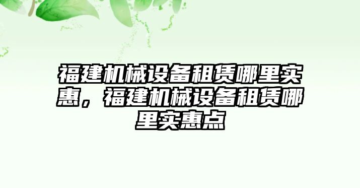 福建機械設(shè)備租賃哪里實惠，福建機械設(shè)備租賃哪里實惠點