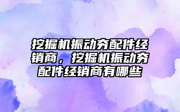 挖掘機振動夯配件經(jīng)銷商，挖掘機振動夯配件經(jīng)銷商有哪些