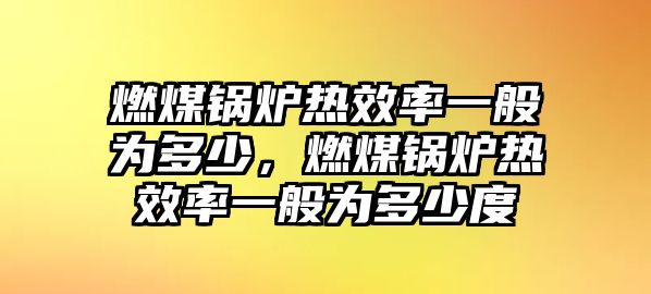 燃煤鍋爐熱效率一般為多少，燃煤鍋爐熱效率一般為多少度