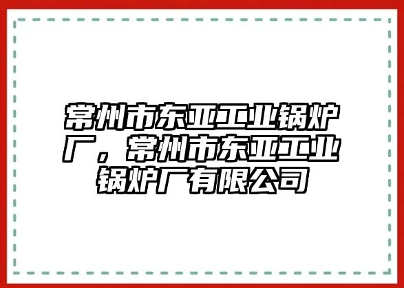 常州市東亞工業(yè)鍋爐廠，常州市東亞工業(yè)鍋爐廠有限公司