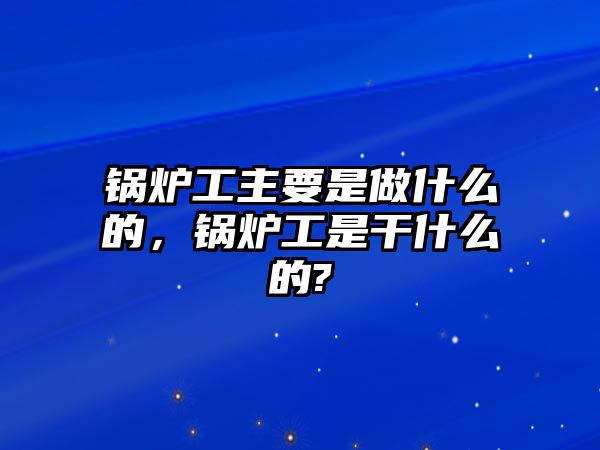 鍋爐工主要是做什么的，鍋爐工是干什么的?