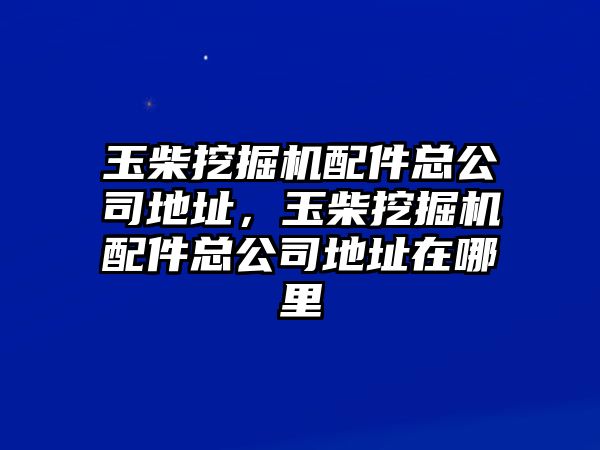 玉柴挖掘機(jī)配件總公司地址，玉柴挖掘機(jī)配件總公司地址在哪里