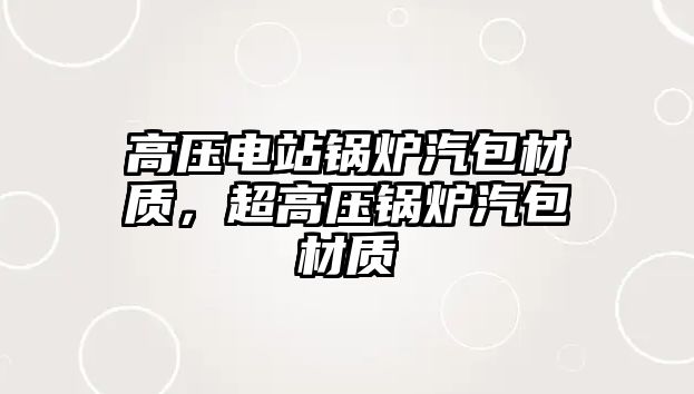 高壓電站鍋爐汽包材質(zhì)，超高壓鍋爐汽包材質(zhì)