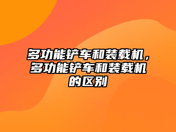 多功能鏟車和裝載機(jī)，多功能鏟車和裝載機(jī)的區(qū)別