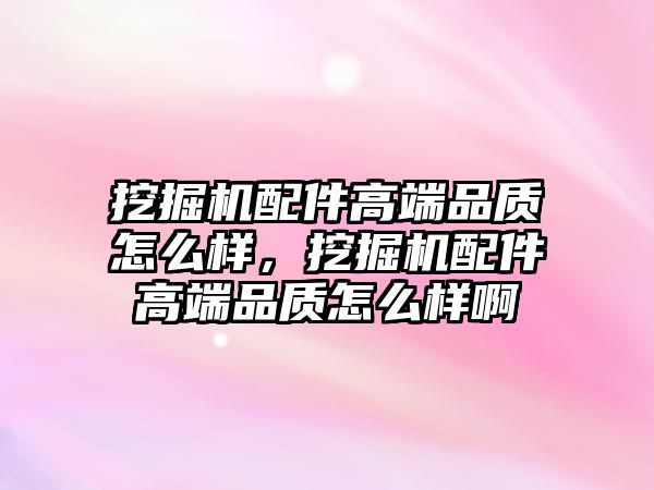 挖掘機配件高端品質(zhì)怎么樣，挖掘機配件高端品質(zhì)怎么樣啊