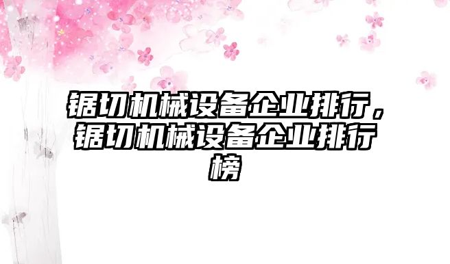 鋸切機(jī)械設(shè)備企業(yè)排行，鋸切機(jī)械設(shè)備企業(yè)排行榜