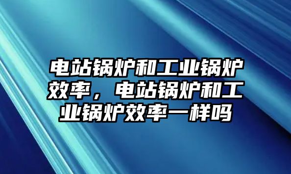 電站鍋爐和工業(yè)鍋爐效率，電站鍋爐和工業(yè)鍋爐效率一樣嗎