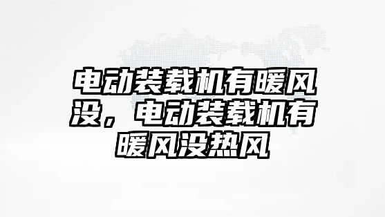 電動裝載機有暖風沒，電動裝載機有暖風沒熱風