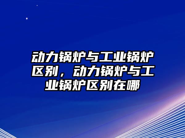 動力鍋爐與工業(yè)鍋爐區(qū)別，動力鍋爐與工業(yè)鍋爐區(qū)別在哪