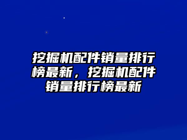 挖掘機(jī)配件銷量排行榜最新，挖掘機(jī)配件銷量排行榜最新