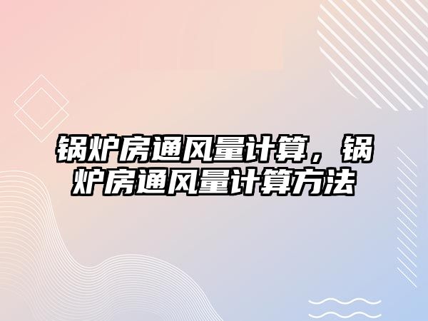 鍋爐房通風(fēng)量計(jì)算，鍋爐房通風(fēng)量計(jì)算方法