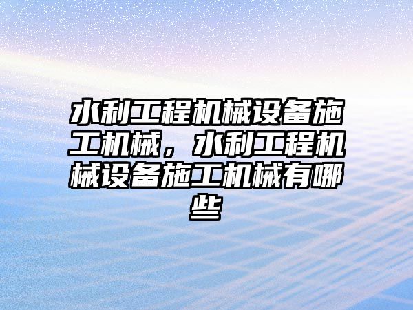 水利工程機(jī)械設(shè)備施工機(jī)械，水利工程機(jī)械設(shè)備施工機(jī)械有哪些