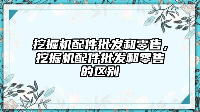 挖掘機配件批發(fā)和零售，挖掘機配件批發(fā)和零售的區(qū)別