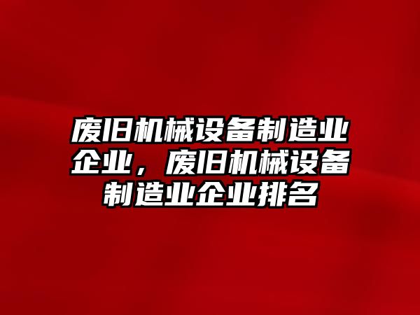 廢舊機械設備制造業(yè)企業(yè)，廢舊機械設備制造業(yè)企業(yè)排名