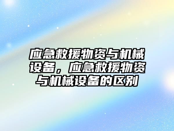 應(yīng)急救援物資與機械設(shè)備，應(yīng)急救援物資與機械設(shè)備的區(qū)別