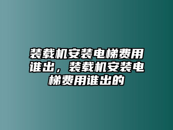 裝載機安裝電梯費用誰出，裝載機安裝電梯費用誰出的