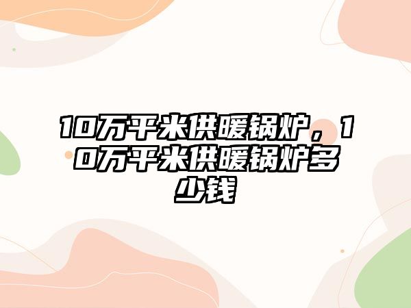 10萬(wàn)平米供暖鍋爐，10萬(wàn)平米供暖鍋爐多少錢