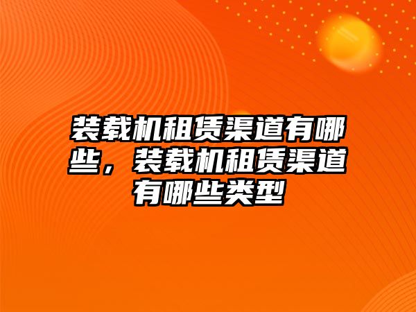 裝載機租賃渠道有哪些，裝載機租賃渠道有哪些類型