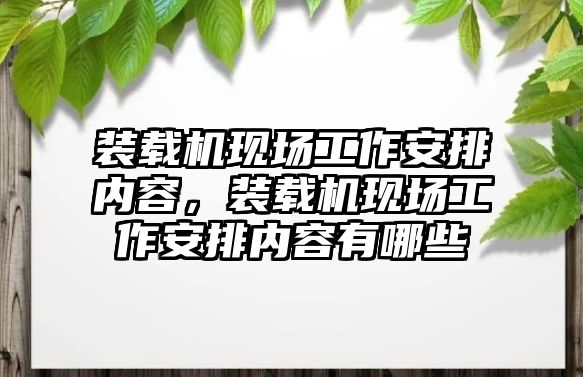 裝載機現(xiàn)場工作安排內容，裝載機現(xiàn)場工作安排內容有哪些