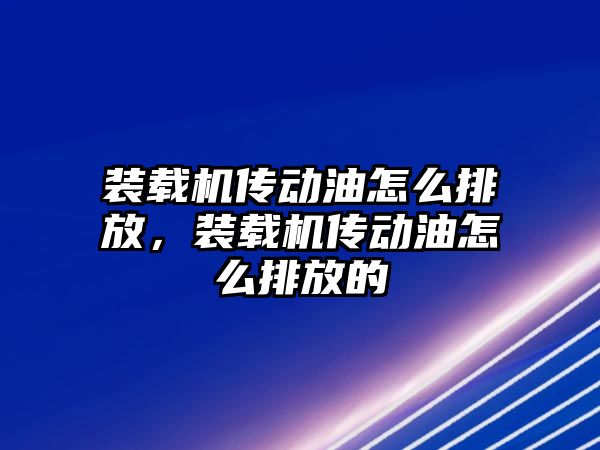 裝載機傳動油怎么排放，裝載機傳動油怎么排放的