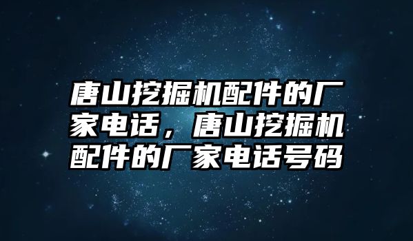 唐山挖掘機(jī)配件的廠家電話，唐山挖掘機(jī)配件的廠家電話號(hào)碼