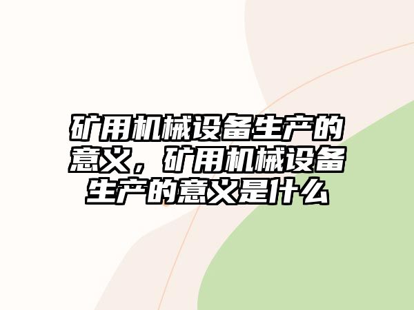 礦用機(jī)械設(shè)備生產(chǎn)的意義，礦用機(jī)械設(shè)備生產(chǎn)的意義是什么