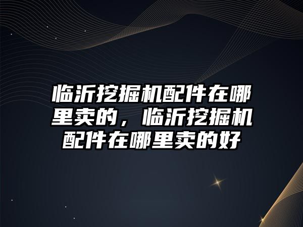 臨沂挖掘機配件在哪里賣的，臨沂挖掘機配件在哪里賣的好