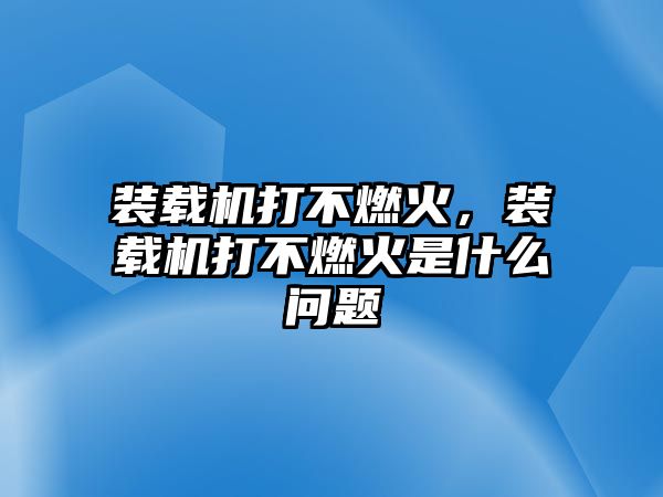 裝載機(jī)打不燃火，裝載機(jī)打不燃火是什么問題