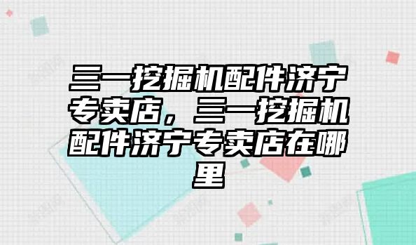 三一挖掘機配件濟寧專賣店，三一挖掘機配件濟寧專賣店在哪里