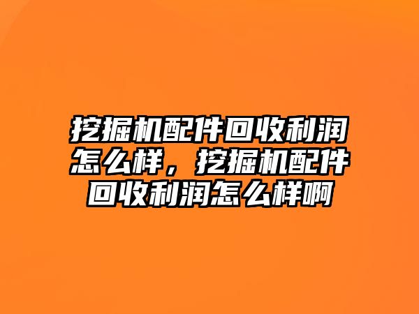 挖掘機(jī)配件回收利潤怎么樣，挖掘機(jī)配件回收利潤怎么樣啊