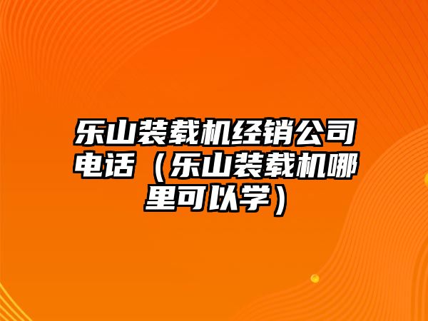 樂山裝載機(jī)經(jīng)銷公司電話（樂山裝載機(jī)哪里可以學(xué)）