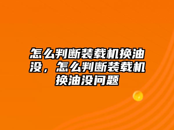 怎么判斷裝載機(jī)換油沒，怎么判斷裝載機(jī)換油沒問題