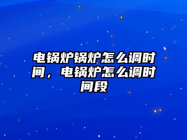 電鍋爐鍋爐怎么調(diào)時間，電鍋爐怎么調(diào)時間段