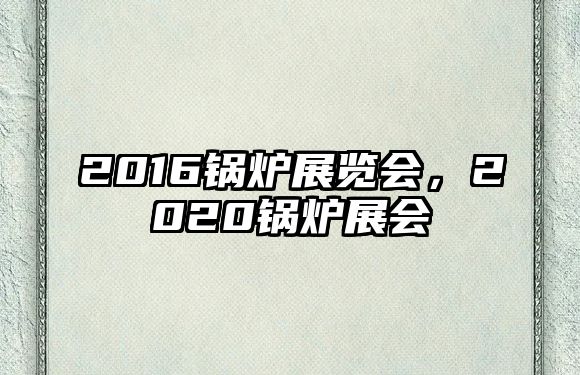 2016鍋爐展覽會(huì)，2020鍋爐展會(huì)