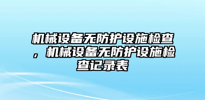 機(jī)械設(shè)備無防護(hù)設(shè)施檢查，機(jī)械設(shè)備無防護(hù)設(shè)施檢查記錄表