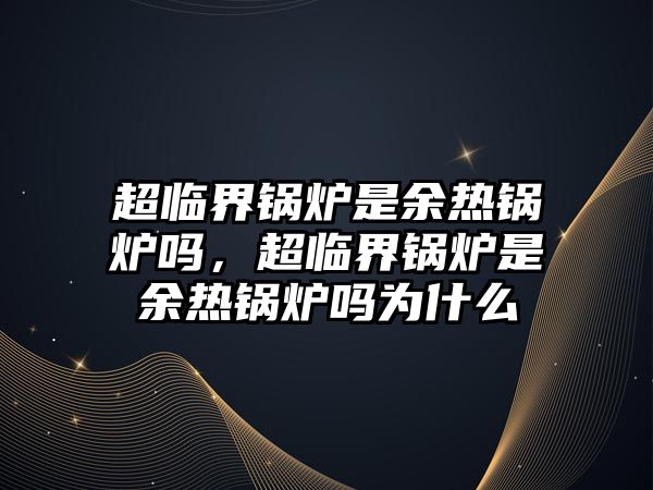 超臨界鍋爐是余熱鍋爐嗎，超臨界鍋爐是余熱鍋爐嗎為什么