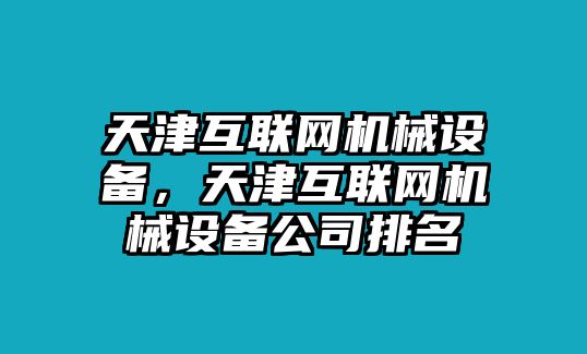 天津互聯(lián)網(wǎng)機(jī)械設(shè)備，天津互聯(lián)網(wǎng)機(jī)械設(shè)備公司排名