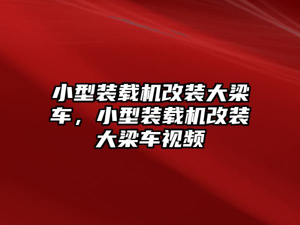 小型裝載機(jī)改裝大梁車，小型裝載機(jī)改裝大梁車視頻