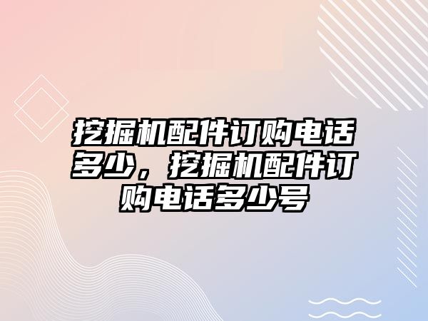 挖掘機(jī)配件訂購(gòu)電話多少，挖掘機(jī)配件訂購(gòu)電話多少號(hào)