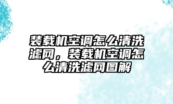 裝載機(jī)空調(diào)怎么清洗濾網(wǎng)，裝載機(jī)空調(diào)怎么清洗濾網(wǎng)圖解