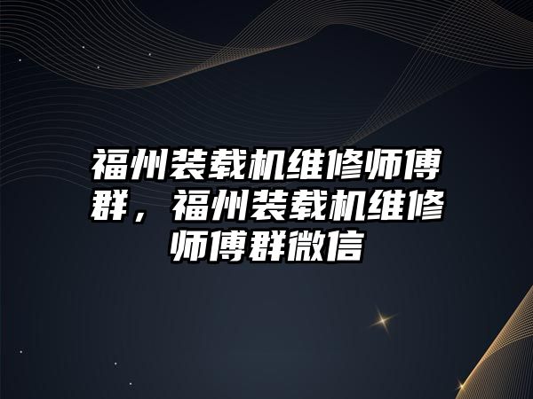 福州裝載機維修師傅群，福州裝載機維修師傅群微信