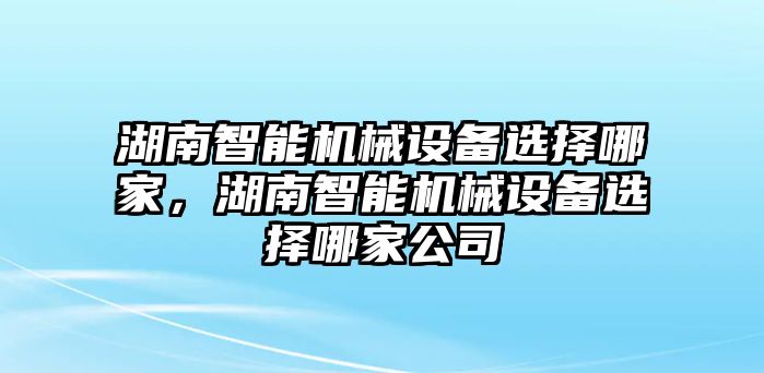 湖南智能機械設(shè)備選擇哪家，湖南智能機械設(shè)備選擇哪家公司