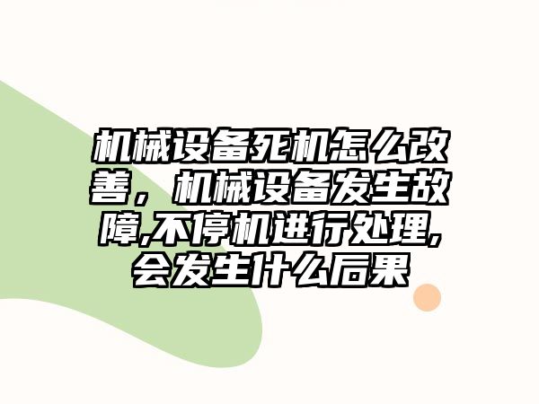 機械設(shè)備死機怎么改善，機械設(shè)備發(fā)生故障,不停機進行處理,會發(fā)生什么后果