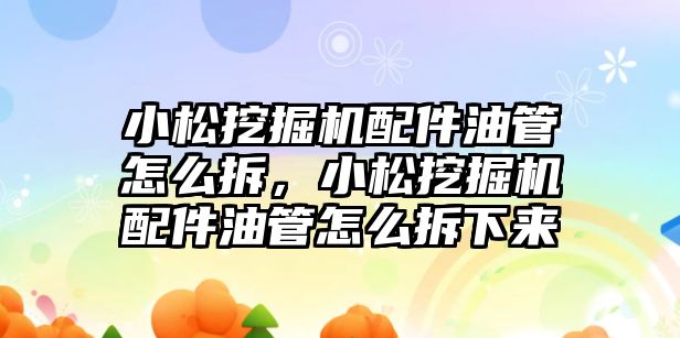 小松挖掘機配件油管怎么拆，小松挖掘機配件油管怎么拆下來