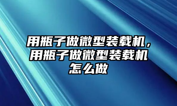 用瓶子做微型裝載機(jī)，用瓶子做微型裝載機(jī)怎么做